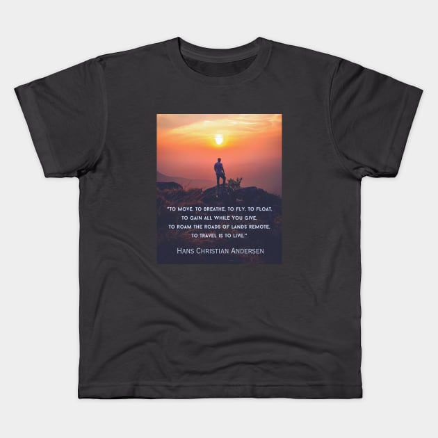 Hans Christian Andersen  quote: To move, to breathe, to fly, to float, To gain all while you give, To roam the roads of lands remote, To travel is to live. Kids T-Shirt by artbleed